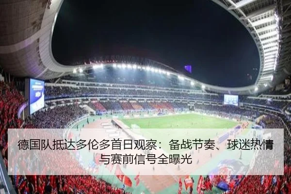 德国队抵达多伦多首日观察：备战节奏、球迷热情与赛前信号全曝光