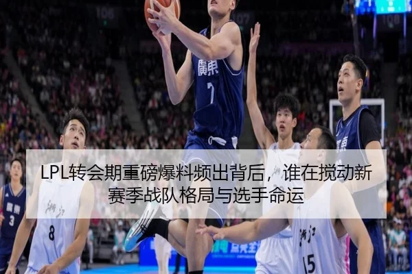 LPL转会期重磅爆料频出背后，谁在搅动新赛季战队格局与选手命运
